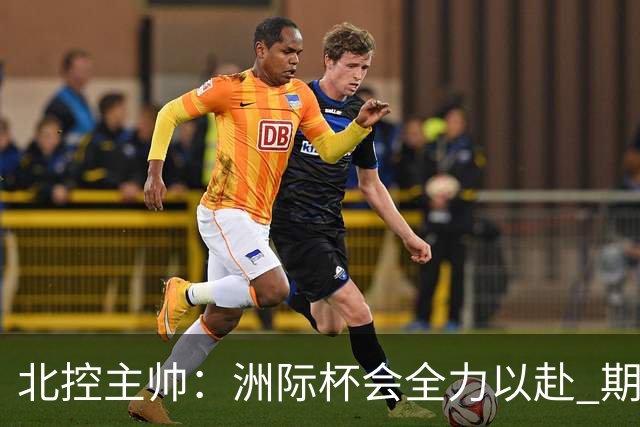 北控主帅：洲际杯会全力以赴 期待帮助球队建立新体系